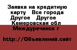 Заявка на кредитную карту - Все города Другое » Другое   . Кемеровская обл.,Междуреченск г.